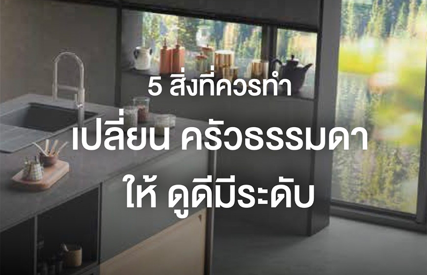 5 สิ่งที่ควรทำ เพื่อเปลี่ยนครัวธรรมดา ให้ดูดีมีระดับ